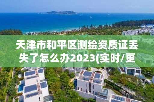 天津市和平区测绘资质证丢失了怎么办2023(实时/更新中)