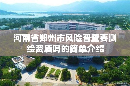 河南省郑州市风险普查要测绘资质吗的简单介绍