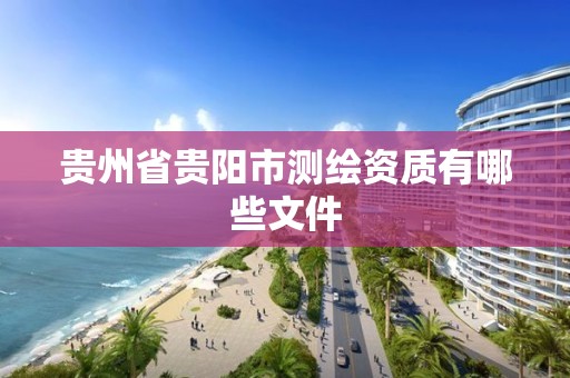 贵州省贵阳市测绘资质有哪些文件