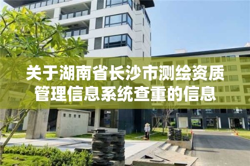 关于湖南省长沙市测绘资质管理信息系统查重的信息