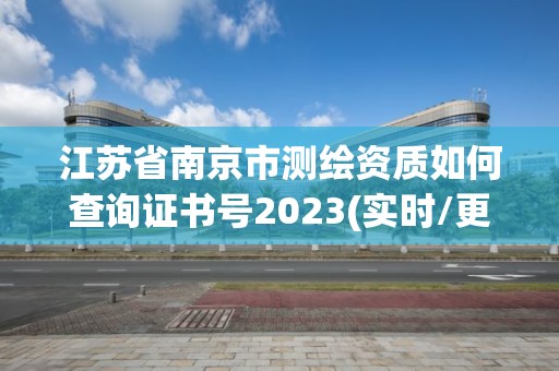 江苏省南京市测绘资质如何查询证书号2023(实时/更新中)