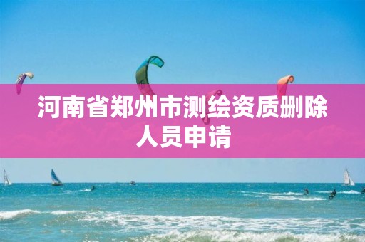 河南省郑州市测绘资质删除人员申请