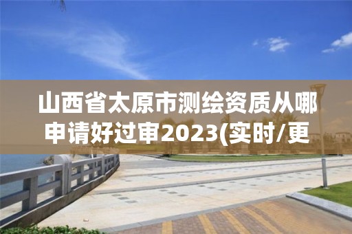 山西省太原市测绘资质从哪申请好过审2023(实时/更新中)