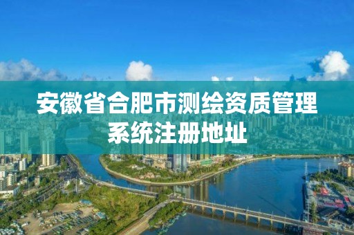 安徽省合肥市测绘资质管理系统注册地址