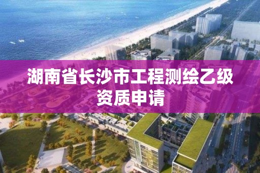 湖南省长沙市工程测绘乙级资质申请