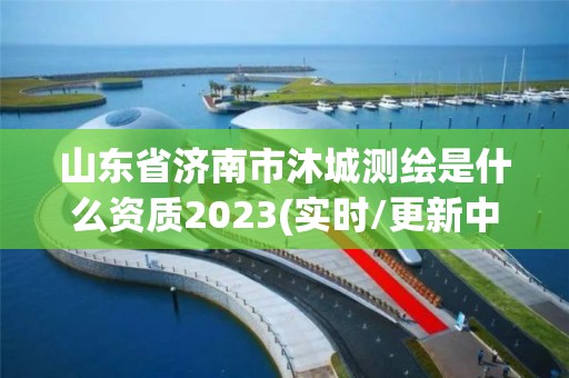 山东省济南市沐城测绘是什么资质2023(实时/更新中)