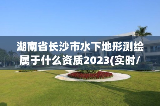 湖南省长沙市水下地形测绘属于什么资质2023(实时/更新中)