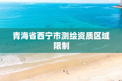 青海省西宁市测绘资质区域限制