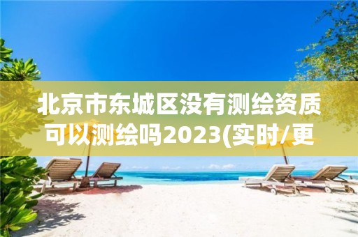 北京市东城区没有测绘资质可以测绘吗2023(实时/更新中)