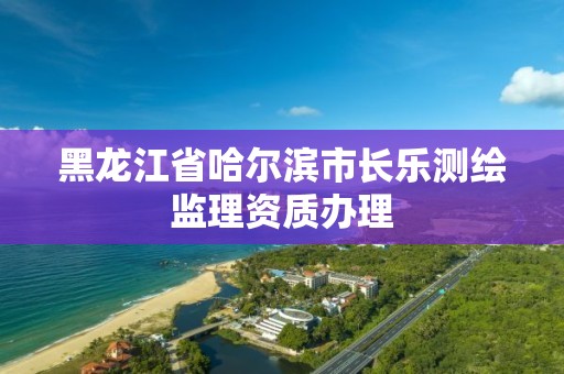 黑龙江省哈尔滨市长乐测绘监理资质办理