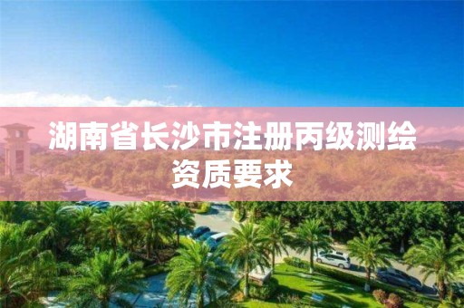 湖南省长沙市注册丙级测绘资质要求