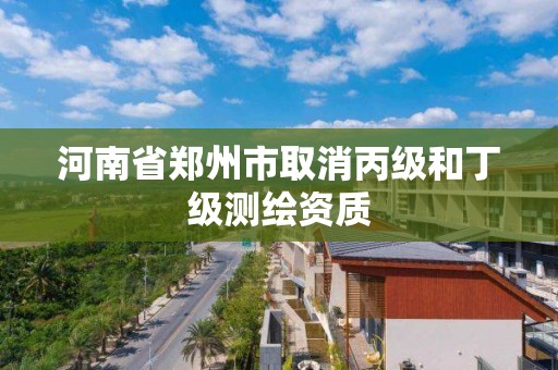 河南省郑州市取消丙级和丁级测绘资质