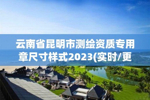 云南省昆明市测绘资质专用章尺寸样式2023(实时/更新中)