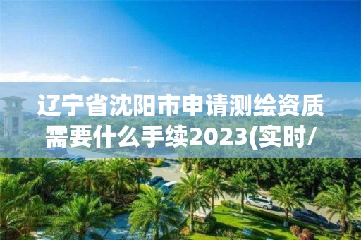 辽宁省沈阳市申请测绘资质需要什么手续2023(实时/更新中)