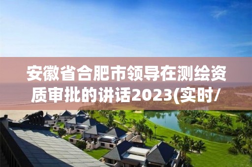 安徽省合肥市领导在测绘资质审批的讲话2023(实时/更新中)