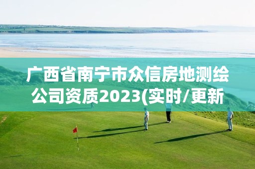 广西省南宁市众信房地测绘公司资质2023(实时/更新中)