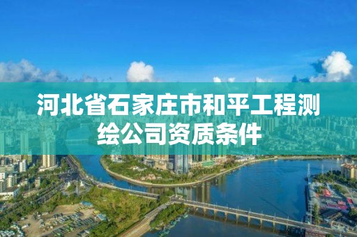 河北省石家庄市和平工程测绘公司资质条件