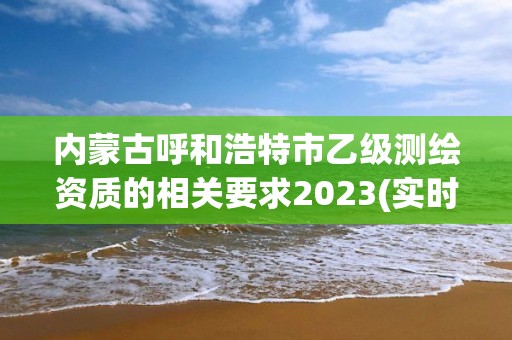 内蒙古呼和浩特市乙级测绘资质的相关要求2023(实时/更新中)