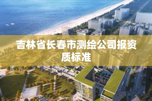 吉林省长春市测绘公司报资质标准