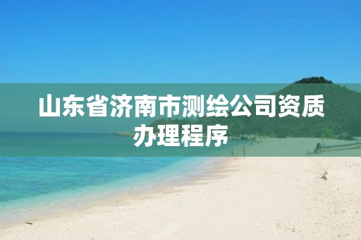 山东省济南市测绘公司资质办理程序