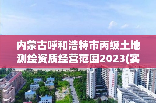 内蒙古呼和浩特市丙级土地测绘资质经营范围2023(实时/更新中)