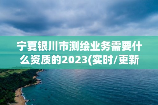 宁夏银川市测绘业务需要什么资质的2023(实时/更新中)