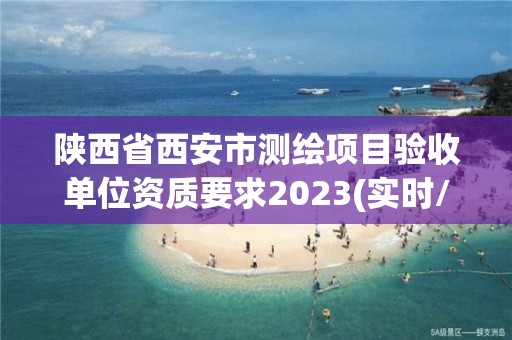 陕西省西安市测绘项目验收单位资质要求2023(实时/更新中)