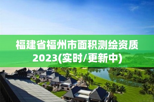 福建省福州市面积测绘资质2023(实时/更新中)