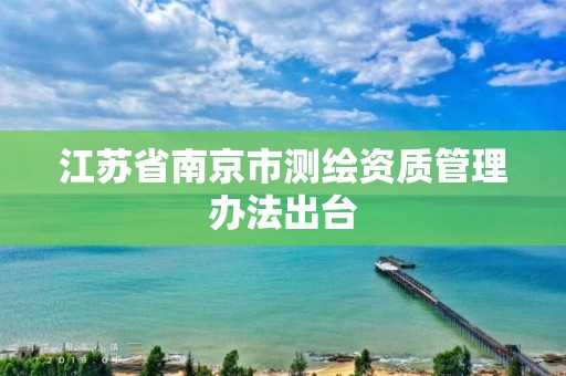 江苏省南京市测绘资质管理办法出台