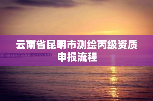 云南省昆明市测绘丙级资质申报流程