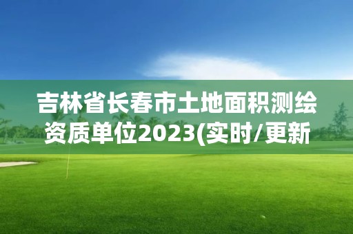 吉林省长春市土地面积测绘资质单位2023(实时/更新中)