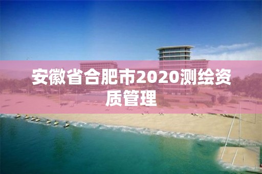 安徽省合肥市2020测绘资质管理