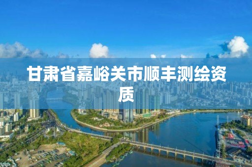 甘肃省嘉峪关市顺丰测绘资质