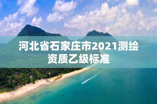 河北省石家庄市2021测绘资质乙级标准