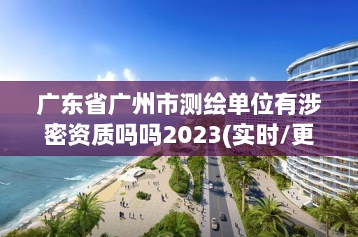 广东省广州市测绘单位有涉密资质吗吗2023(实时/更新中)