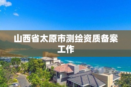 山西省太原市测绘资质备案工作