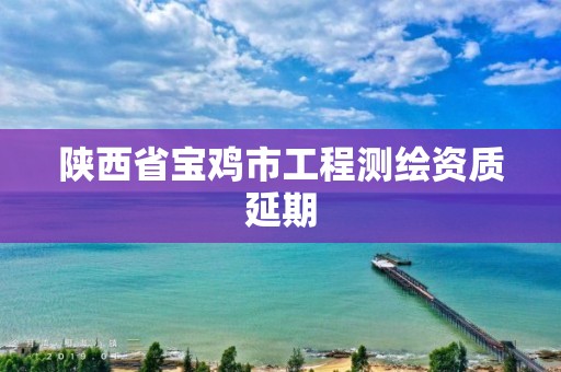 陕西省宝鸡市工程测绘资质延期