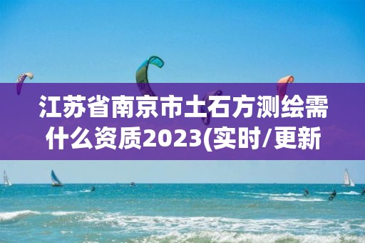 江苏省南京市土石方测绘需什么资质2023(实时/更新中)