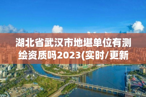 湖北省武汉市地堪单位有测绘资质吗2023(实时/更新中)