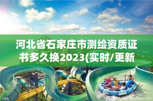 河北省石家庄市测绘资质证书多久换2023(实时/更新中)