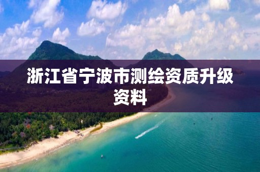 浙江省宁波市测绘资质升级资料