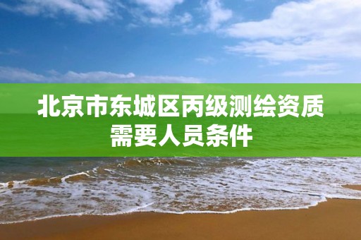 北京市东城区丙级测绘资质需要人员条件