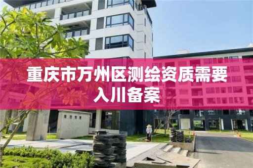 重庆市万州区测绘资质需要入川备案