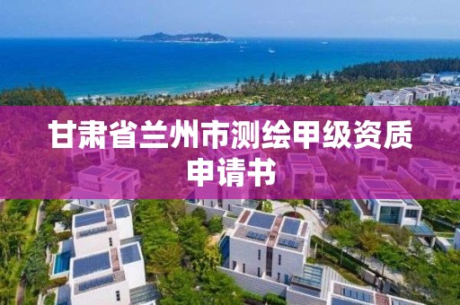 甘肃省兰州市测绘甲级资质申请书