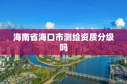 海南省海口市测绘资质分级吗