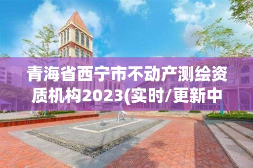 青海省西宁市不动产测绘资质机构2023(实时/更新中)