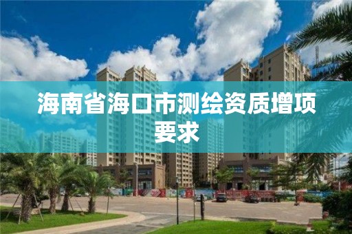 海南省海口市测绘资质增项要求