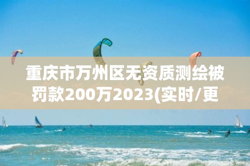 重庆市万州区无资质测绘被罚款200万2023(实时/更新中)