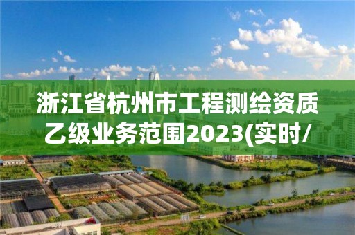 浙江省杭州市工程测绘资质乙级业务范围2023(实时/更新中)