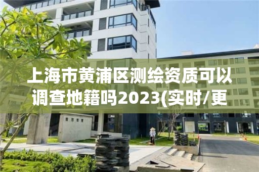 上海市黄浦区测绘资质可以调查地籍吗2023(实时/更新中)